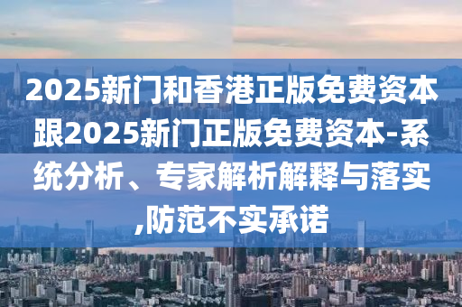 2025新門和香港正版免費(fèi)資本跟2025新門正版免費(fèi)資本-系統(tǒng)分析、專家解析解釋與落實(shí),防范不實(shí)承諾