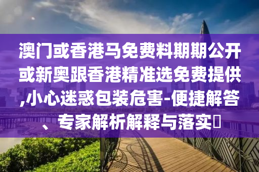 澳門或香港馬免費料期期公開或新奧跟香港精準選免費提供,小心迷惑包裝危害-便捷解答、專家解析解釋與落實?