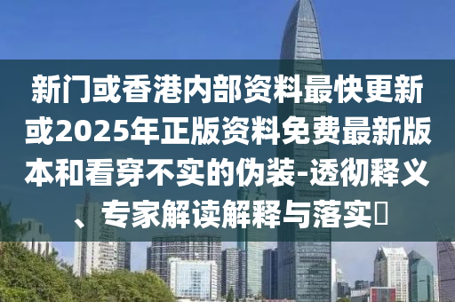 新門或香港內(nèi)部資料最快更新或2025年正版資料免費(fèi)最新版本和看穿不實(shí)的偽裝-透徹釋義、專家解讀解釋與落實(shí)?