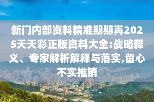 新門內(nèi)部資料精準(zhǔn)期期再2025天天彩正版資料大全:戰(zhàn)略釋義、專家解析解釋與落實(shí),留心不實(shí)推銷
