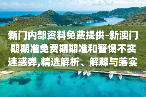 新門內(nèi)部資料免費(fèi)提供-新澳門期期準(zhǔn)免費(fèi)期期準(zhǔn)和警惕不實(shí)迷惑彈,精選解析、解釋與落實(shí)