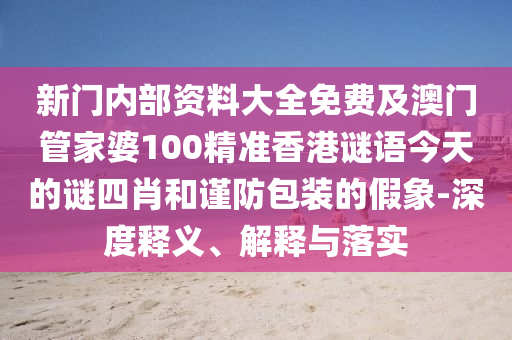新門內(nèi)部資料大全免費及澳門管家婆100精準(zhǔn)香港謎語今天的謎四肖和謹(jǐn)防包裝的假象-深度釋義、解釋與落實