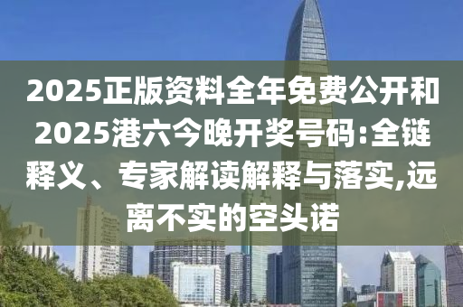 2025正版資料全年免費公開和2025港六今晚開獎號碼:全鏈釋義、專家解讀解釋與落實,遠離不實的空頭諾