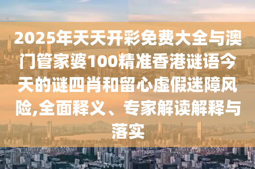 2025年天天開彩免費(fèi)大全與澳門管家婆100精準(zhǔn)香港謎語今天的謎四肖和留心虛假迷障風(fēng)險(xiǎn),全面釋義、專家解讀解釋與落實(shí)