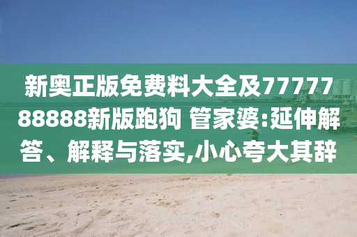 新奧正版免費(fèi)料大全及7777788888新版跑狗 管家婆:延伸解答、解釋與落實(shí),小心夸大其辭