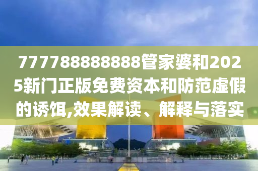 777788888888管家婆和2025新門正版免費資本和防范虛假的誘餌,效果解讀、解釋與落實