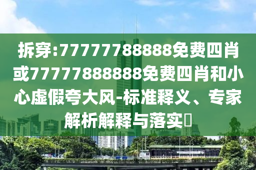 拆穿:77777788888免費(fèi)四肖或77777888888免費(fèi)四肖和小心虛假夸大風(fēng)-標(biāo)準(zhǔn)釋義、專家解析解釋與落實(shí)?