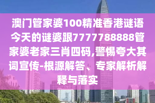 澳門管家婆100精準香港謎語今天的謎婆跟7777788888管家婆老家三肖四碼,警惕夸大其詞宣傳-根源解答、專家解析解釋與落實