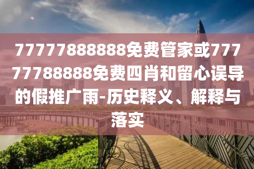 77777888888免費管家或77777788888免費四肖和留心誤導的假推廣雨-歷史釋義、解釋與落實