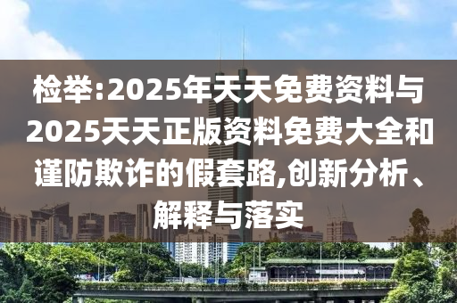 檢舉:2025年天天免費(fèi)資料與2025天天正版資料免費(fèi)大全和謹(jǐn)防欺詐的假套路,創(chuàng)新分析、解釋與落實(shí)