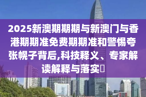 2025新澳期期期與新澳門與香港期期準(zhǔn)免費(fèi)期期準(zhǔn)和警惕夸張幌子背后,科技釋義、專家解讀解釋與落實?