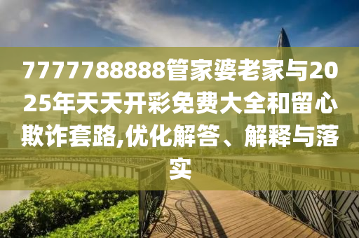 7777788888管家婆老家與2025年天天開彩免費(fèi)大全和留心欺詐套路,優(yōu)化解答、解釋與落實(shí)