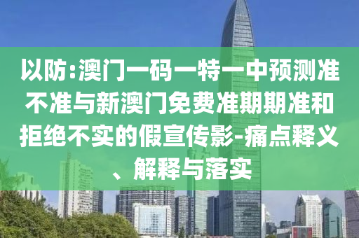 以防:澳門一碼一特一中預(yù)測(cè)準(zhǔn)不準(zhǔn)與新澳門免費(fèi)準(zhǔn)期期準(zhǔn)和拒絕不實(shí)的假宣傳影-痛點(diǎn)釋義、解釋與落實(shí)