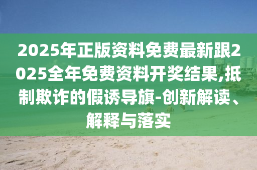 2025年正版資料免費最新跟2025全年免費資料開獎結果,抵制欺詐的假誘導旗-創(chuàng)新解讀、解釋與落實