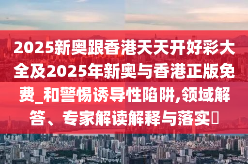 2025新奧跟香港天天開好彩大全及2025年新奧與香港正版免費_和警惕誘導性陷阱,領(lǐng)域解答、專家解讀解釋與落實?