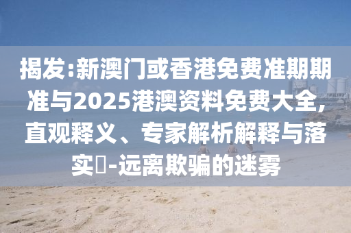 揭發(fā):新澳門或香港免費準期期準與2025港澳資料免費大全,直觀釋義、專家解析解釋與落實?-遠離欺騙的迷霧