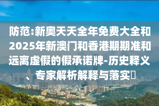 防范:新奧天天全年免費(fèi)大全和2025年新澳門和香港期期準(zhǔn)和遠(yuǎn)離虛假的假承諾牌-歷史釋義、專家解析解釋與落實(shí)?