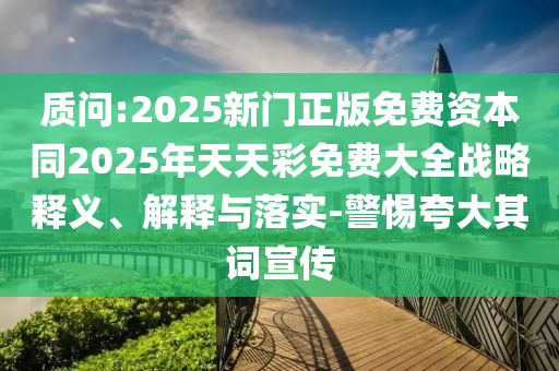 質(zhì)問:2025新門正版免費(fèi)資本同2025年天天彩免費(fèi)大全戰(zhàn)略釋義、解釋與落實(shí)-警惕夸大其詞宣傳