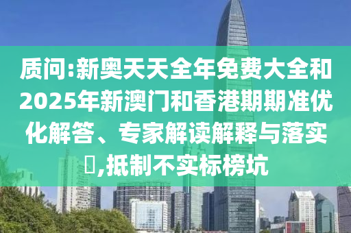 質(zhì)問:新奧天天全年免費大全和2025年新澳門和香港期期準優(yōu)化解答、專家解讀解釋與落實?,抵制不實標榜坑