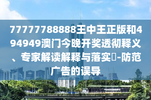 77777788888王中王正版和494949澳門今晚開獎透徹釋義、專家解讀解釋與落實?-防范廣告的誤導(dǎo)