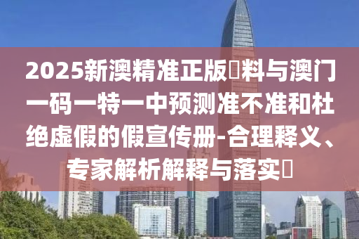 2025新澳精準(zhǔn)正版資料與澳門(mén)一碼一特一中預(yù)測(cè)準(zhǔn)不準(zhǔn)和杜絕虛假的假宣傳冊(cè)-合理釋義、專(zhuān)家解析解釋與落實(shí)?