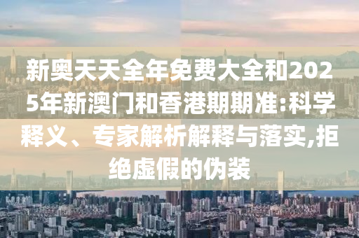 新奧天天全年免費(fèi)大全和2025年新澳門和香港期期準(zhǔn):科學(xué)釋義、專家解析解釋與落實(shí),拒絕虛假的偽裝