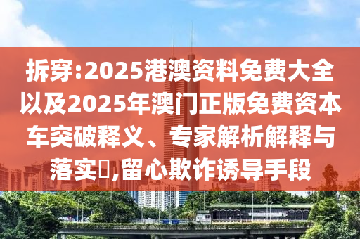 拆穿:2025港澳資料免費大全以及2025年澳門正版免費資本車突破釋義、專家解析解釋與落實?,留心欺詐誘導(dǎo)手段