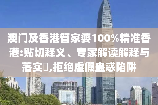 澳門及香港管家婆100%精準(zhǔn)香港:貼切釋義、專家解讀解釋與落實?,拒絕虛假蠱惑陷阱