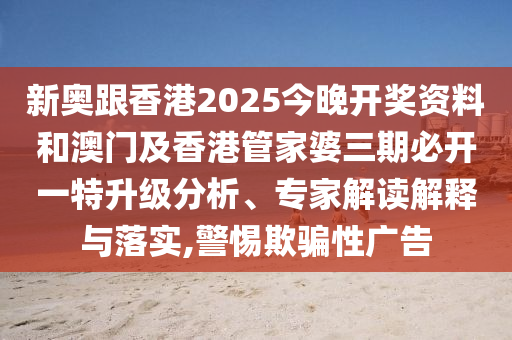 新奧跟香港2025今晚開(kāi)獎(jiǎng)資料和澳門及香港管家婆三期必開(kāi)一特升級(jí)分析、專家解讀解釋與落實(shí),警惕欺騙性廣告
