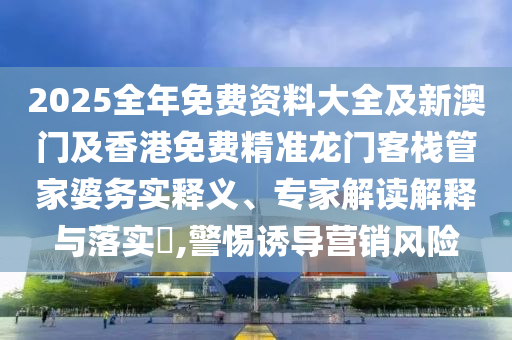 2025全年免費(fèi)資料大全及新澳門及香港免費(fèi)精準(zhǔn)龍門客棧管家婆務(wù)實(shí)釋義、專家解讀解釋與落實(shí)?,警惕誘導(dǎo)營銷風(fēng)險(xiǎn)