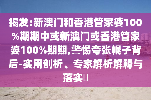 揭發(fā):新澳門和香港管家婆100%期期中或新澳門或香港管家婆100%期期,警惕夸張幌子背后-實(shí)用剖析、專家解析解釋與落實(shí)?