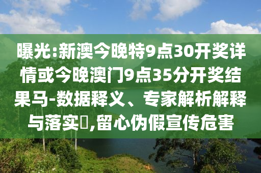 曝光:新澳今晚特9點30開獎詳情或今晚澳門9點35分開獎結果馬-數(shù)據(jù)釋義、專家解析解釋與落實?,留心偽假宣傳危害
