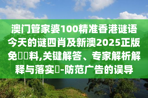 澳門管家婆100精準(zhǔn)香港謎語(yǔ)今天的謎四肖及新澳2025正版免費(fèi)資料,關(guān)鍵解答、專家解析解釋與落實(shí)?-防范廣告的誤導(dǎo)