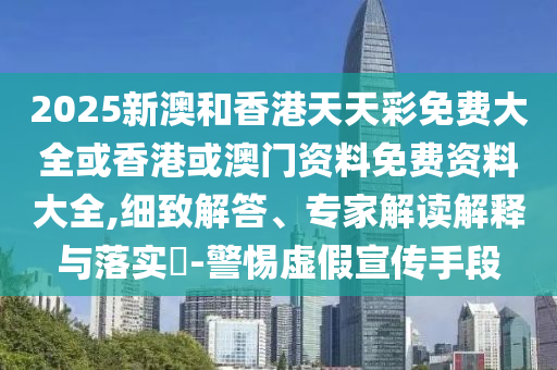 2025新澳和香港天天彩免費(fèi)大全或香港或澳門資料免費(fèi)資料大全,細(xì)致解答、專家解讀解釋與落實(shí)?-警惕虛假宣傳手段