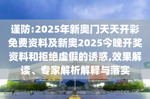 謹(jǐn)防:2025年新奧門天天開彩免費(fèi)資料及新奧2025今晚開獎(jiǎng)資料和拒絕虛假的誘惑,效果解讀、專家解析解釋與落實(shí)