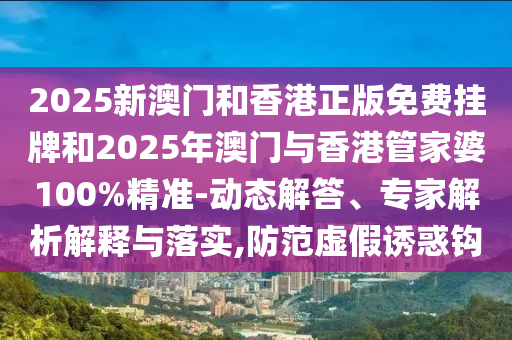 2025新澳門(mén)和香港正版免費(fèi)掛牌和2025年澳門(mén)與香港管家婆100%精準(zhǔn)-動(dòng)態(tài)解答、專家解析解釋與落實(shí),防范虛假誘惑鉤