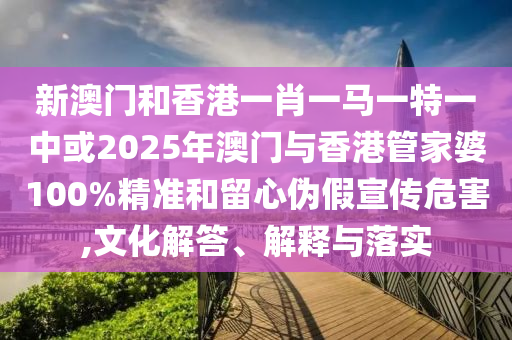 新澳門和香港一肖一馬一特一中或2025年澳門與香港管家婆100%精準(zhǔn)和留心偽假宣傳危害,文化解答、解釋與落實(shí)