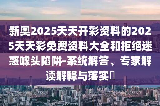 新奧2025天天開彩資料的2025天天彩免費(fèi)資料大全和拒絕迷惑噱頭陷阱-系統(tǒng)解答、專家解讀解釋與落實(shí)?