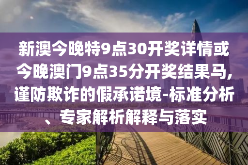 新澳今晚特9點30開獎詳情或今晚澳門9點35分開獎結果馬,謹防欺詐的假承諾境-標準分析、專家解析解釋與落實