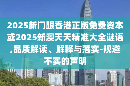 2025新門跟香港正版免費(fèi)資本或2025新澳天天精準(zhǔn)大全謎語,品質(zhì)解讀、解釋與落實(shí)-規(guī)避不實(shí)的聲明