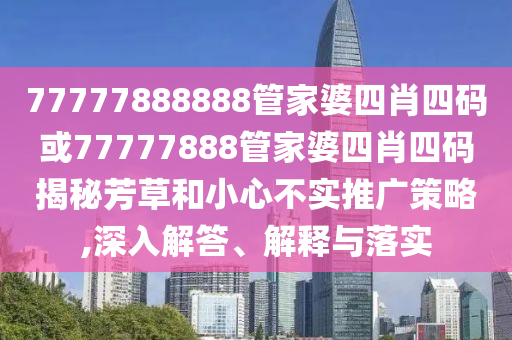 77777888888管家婆四肖四碼或77777888管家婆四肖四碼揭秘芳草和小心不實(shí)推廣策略,深入解答、解釋與落實(shí)