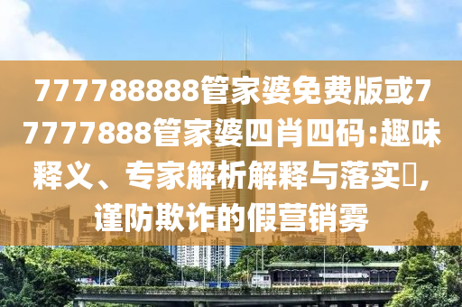 777788888管家婆免費版或77777888管家婆四肖四碼:趣味釋義、專家解析解釋與落實?,謹防欺詐的假營銷霧