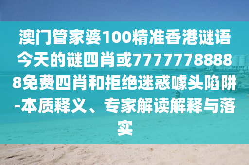澳門管家婆100精準(zhǔn)香港謎語今天的謎四肖或77777788888免費(fèi)四肖和拒絕迷惑噱頭陷阱-本質(zhì)釋義、專家解讀解釋與落實(shí)