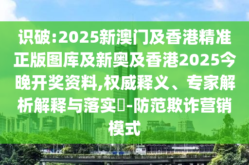 識破:2025新澳門及香港精準(zhǔn)正版圖庫及新奧及香港2025今晚開獎資料,權(quán)威釋義、專家解析解釋與落實?-防范欺詐營銷模式