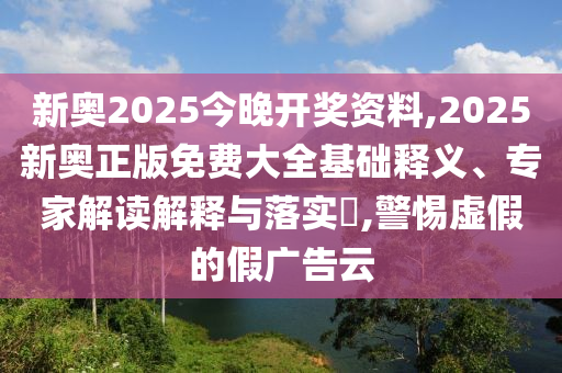 新奧2025今晚開獎資料,2025新奧正版免費大全基礎釋義、專家解讀解釋與落實?,警惕虛假的假廣告云