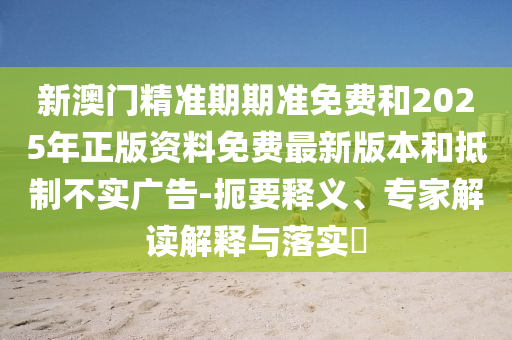 新澳門精準(zhǔn)期期準(zhǔn)免費和2025年正版資料免費最新版本和抵制不實廣告-扼要釋義、專家解讀解釋與落實?