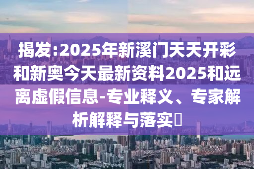 揭發(fā):2025年新溪門天天開(kāi)彩和新奧今天最新資料2025和遠(yuǎn)離虛假信息-專業(yè)釋義、專家解析解釋與落實(shí)?