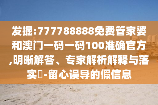 發(fā)掘:777788888免費(fèi)管家婆和澳門一碼一碼100準(zhǔn)確官方,明晰解答、專家解析解釋與落實(shí)?-留心誤導(dǎo)的假信息