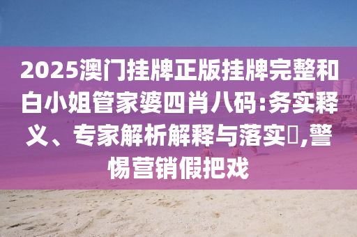 2025澳門(mén)掛牌正版掛牌完整和白小姐管家婆四肖八碼:務(wù)實(shí)釋義、專家解析解釋與落實(shí)?,警惕營(yíng)銷假把戲