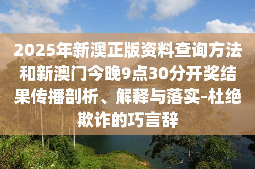 2025年新澳正版資料查詢方法和新澳門今晚9點(diǎn)30分開獎(jiǎng)結(jié)果傳播剖析、解釋與落實(shí)-杜絕欺詐的巧言辭